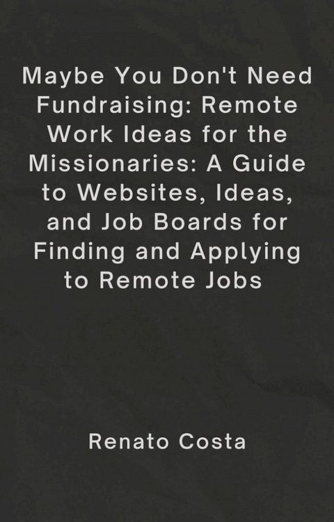 Maybe You Don’t Need Fundraising: Remote Work Ideas for the Missionaries: A Guide to Websites, Ideas, and Job Boards for Finding and Applying to Remote Jobs(Kobo/電子書)