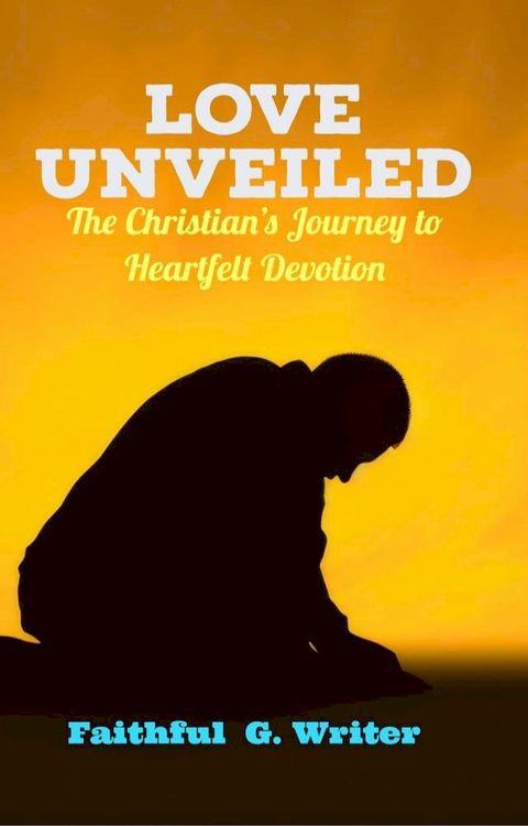 Love Unveiled: The Christian’s Journey to Heartfelt Devotion(Kobo/電子書)