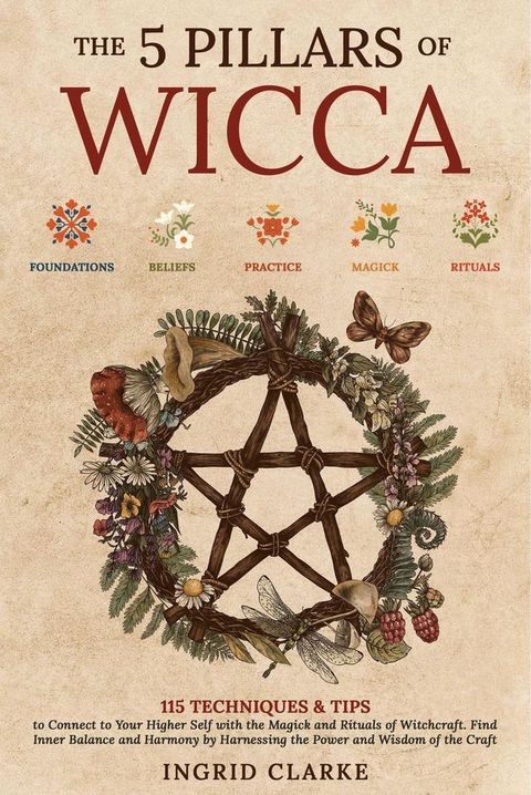 The 5 Pillars of Wicca: 115 Techniques & Tips to Connect to Your Higher Self with the Magick and Rituals of Witchcraft. Find Inner Balance and Harmony by Harnessing the Power and Wisdom of the Craft(Kobo/電子書)