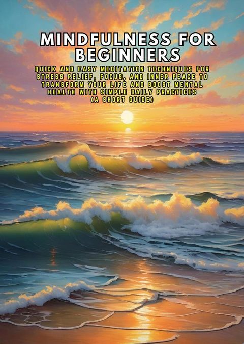 Mindfulness for Beginners: Quick and Easy Meditation Techniques for Stress Relief, Focus, and Inner Peace to Transform Your Life and Boost Mental Health with Simple Daily Practices (A Short Guide)(Kobo/電子書)