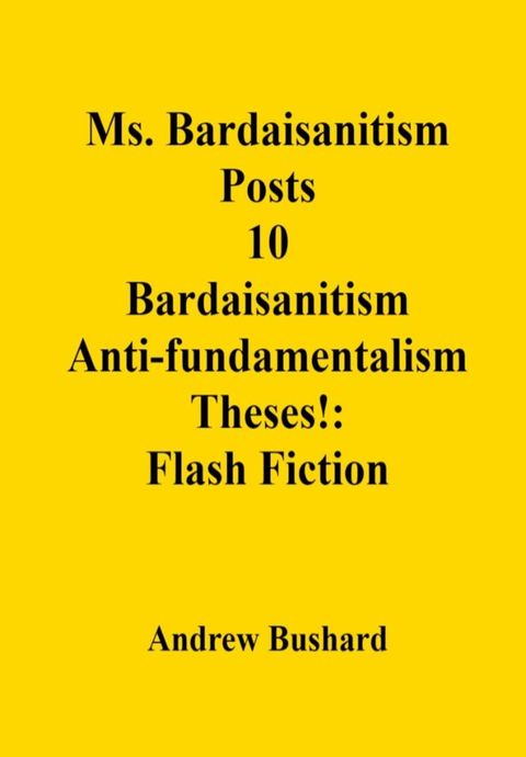 Ms. Bardaisanitism Posts 10 Bardaisanitism Anti-fundamentalism Theses!: Flash Fiction(Kobo/電子書)