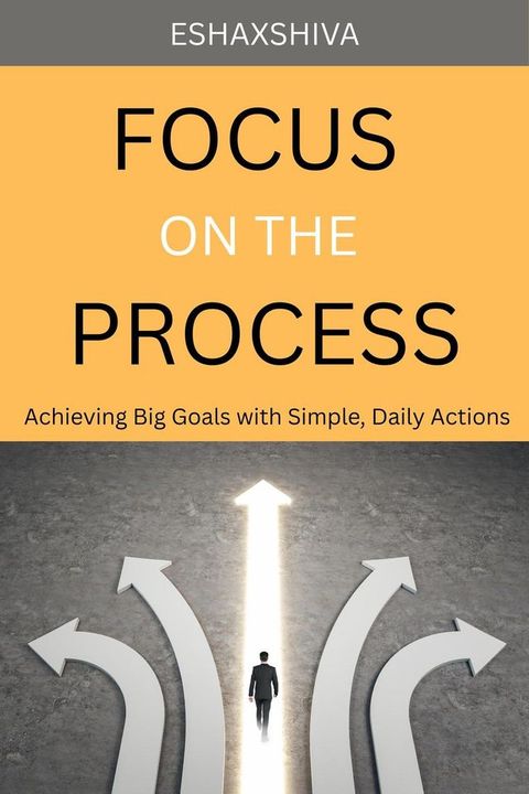 Focus on The Process: Achieving Big Goals with Simple, Daily Actions