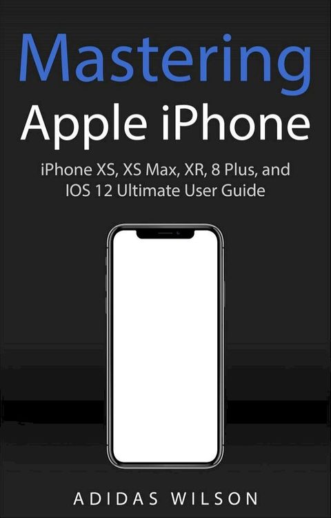 Mastering Apple iPhone - iPhone XS, XS Max, XR, 8 Plus, and IOS 12 Ultimate User Guide(Kobo/電子書)