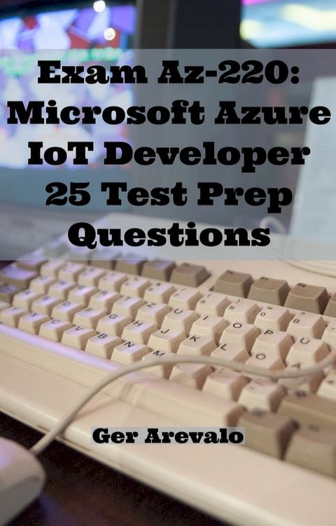 Exam Az-220: Microsoft Azure IoT Developer 25 Test Prep Questions(Kobo/電子書)