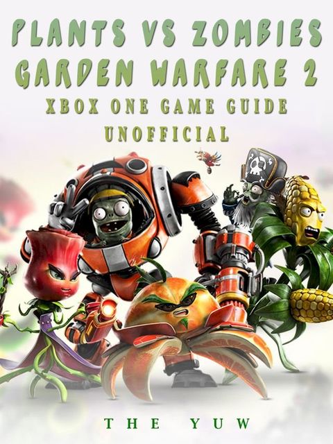 Plants vs Zombies Garden Warfare 2 Xbox One Game Guide Unofficial(Kobo/電子書)