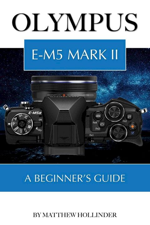 Olympus E-M5 Mark II: A Beginner’s Guide(Kobo/電子書)