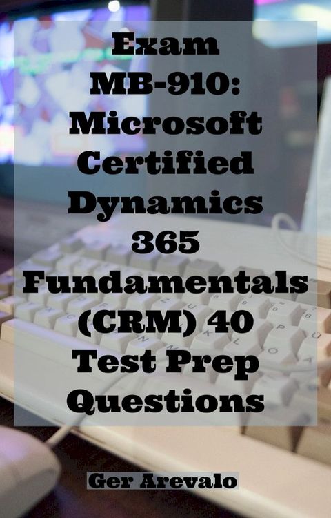 Exam MB-910: Microsoft Certified Dynamics 365 Fundamentals (CRM) 40 Test Prep Questions(Kobo/電子書)