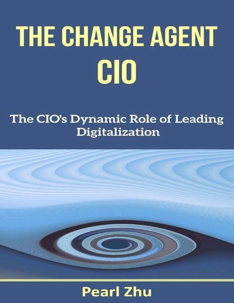 The Change Agent CIO: The CIO’s Dynamic Role of Leading Digitalization(Kobo/電子書)