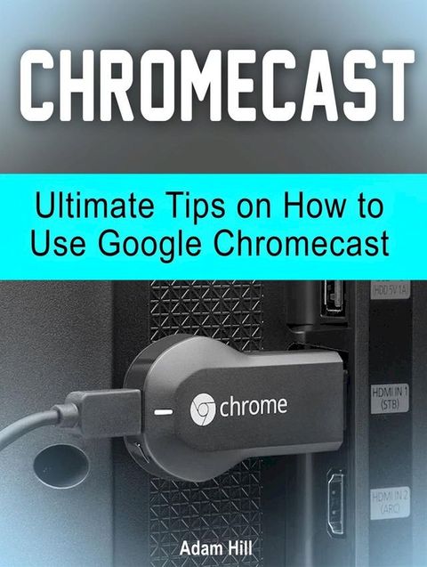 Chromecast: Ultimate Tips on How to Use Google Chromecast(Kobo/電子書)