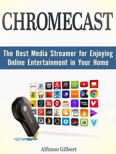 Chromecast: The Best Media Streamer for Enjoying Online Entertainment in Your Home(Kobo/電子書)