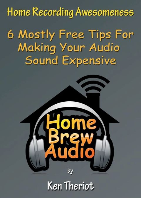 Home Recording Awesomeness: 6 Mostly Free Tips For Making Your Audio Sound Expensive(Kobo/電子書)