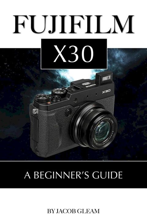 Fujifilm X30: A Beginner’s Guide(Kobo/電子書)