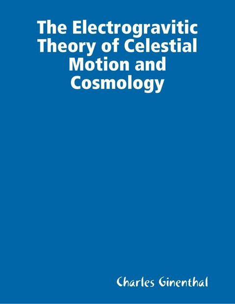 The Electrogravitic Theory of Celestial Motion and Cosmology(Kobo/電子書)