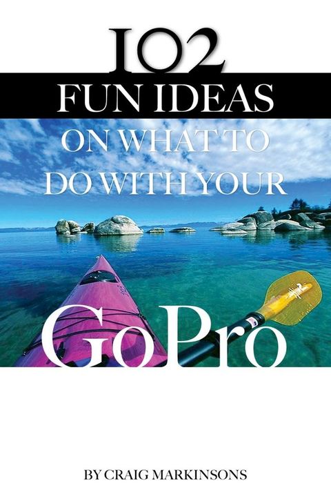 102 Fun Ideas On What to Do With Your GoPro(Kobo/電子書)