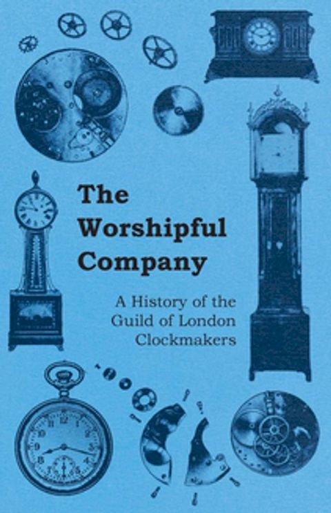 The Worshipful Company - A History of the Guild of London Clockmakers(Kobo/電子書)