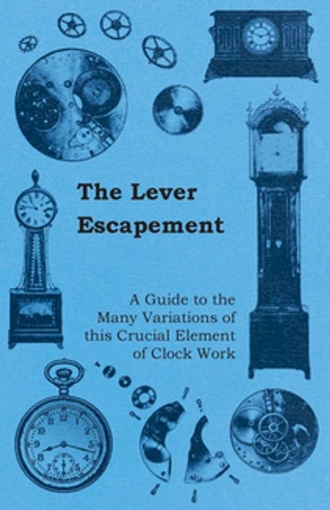 The Lever Escapement - A Guide to the Many Variations of this Crucial Element of Clock Work(Kobo/電子書)