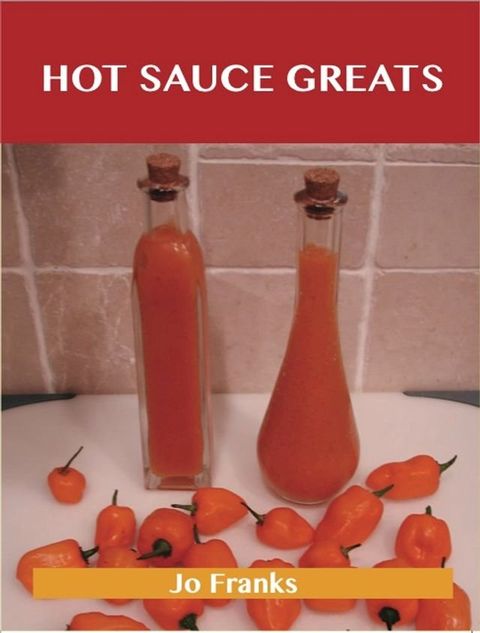 Hot Sauce Greats: Delicious Hot Sauce Recipes, The Top 93 Hot Sauce Recipes(Kobo/電子書)