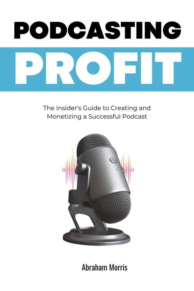  Podcasting Profit: The Insider's Guide to Creating and Monetizing a Successful Podcast(Kobo/電子書)