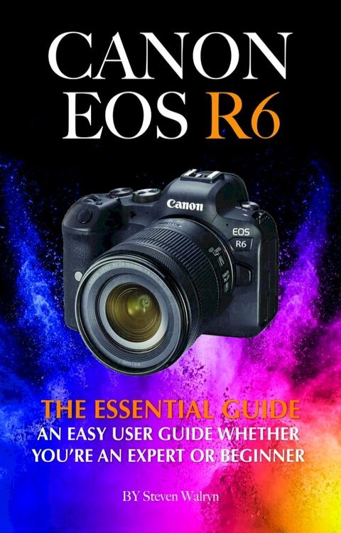 Canon EOS R6: The Essential Guide. An Easy User Guide Whether You’re An Expert Or Beginner(Kobo/電子書)