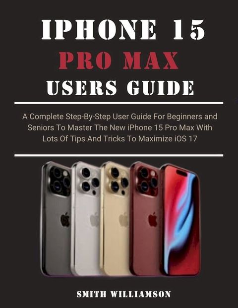 IPHONE 15 PRO MAX USER GUIDE FOR BEGINNERS AND SENIORS(Kobo/電子書)