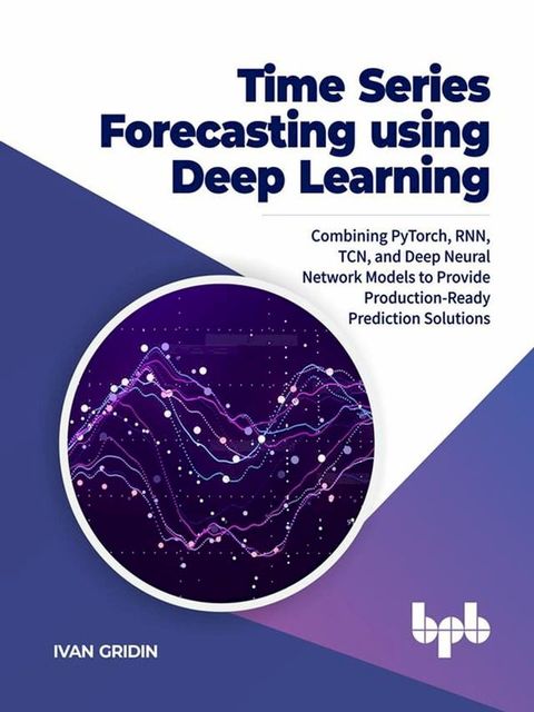 Time Series Forecasting using Deep Learning: Combining PyTorch, RNN, TCN, and Deep Neural Network Models to Provide Production-Ready Prediction Solutions(Kobo/電子書)