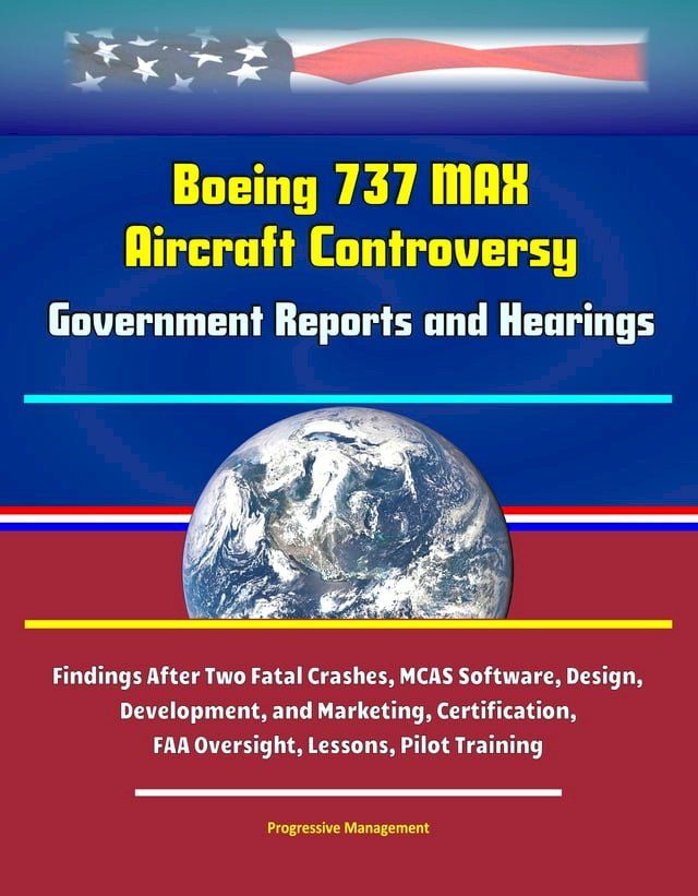  Boeing 737 MAX Aircraft Controversy: Government Reports and Hearings - Findings After Two Fatal Crashes, MCAS Software, Design, Development, and Marketing, Certification, FAA Oversight, Lessons, Pilot Training(Kobo/電子書)