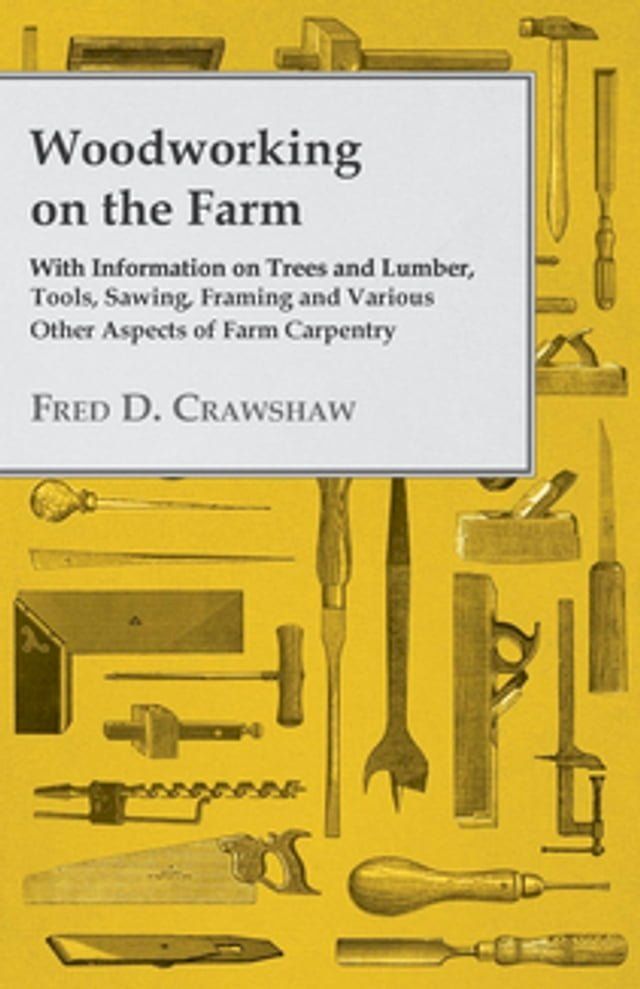  Woodworking on the Farm - With Information on Trees and Lumber, Tools, Sawing, Framing and Various Other Aspects of Farm Carpentry(Kobo/電子書)