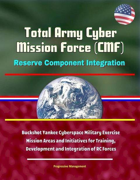 Total Army Cyber Mission Force (CMF): Reserve Component Integration - Buckshot Yankee Cyberspace Military Exercise, Mission Areas and Initiatives for Training, Development and Integration of RC Forces(Kobo/電子書)