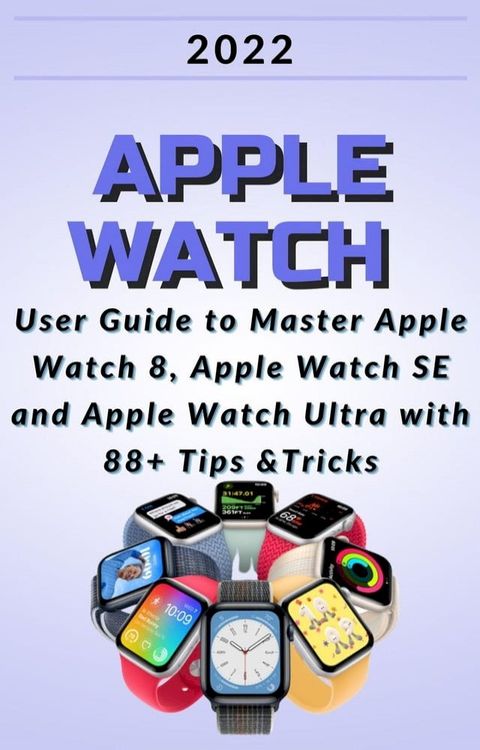 Apple Watch:2022 User Guide to Master Apple Watch 8, Apple Watch SE and Apple Watch Ultra with 88+ Tips &Tricks.(Kobo/電子書)