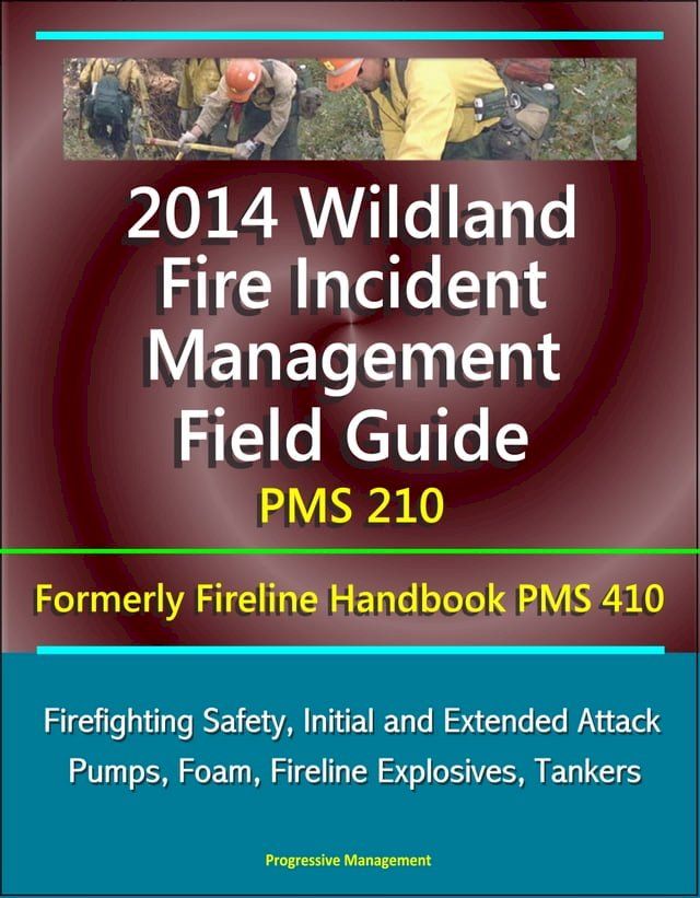  2014 Wildland Fire Incident Management Field Guide PMS 210 (Formerly Fireline Handbook PMS 410) - Firefighting Safety, Initial and Extended Attack, Pumps, Foam, Fireline Explosives, Tankers(Kobo/電子書)