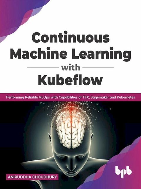 Continuous Machine Learning with Kubeflow: Performing Reliable MLOps with Capabilities of TFX, Sagemaker and Kubernetes (English Edition)(Kobo/電子書)