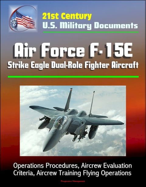 21st Century U.S. Military Documents: Air Force F-15E Strike Eagle Dual-Role Fighter Aircraft - Operations Procedures, Aircrew Evaluation Criteria, Aircrew Training Flying Operations(Kobo/電子書)