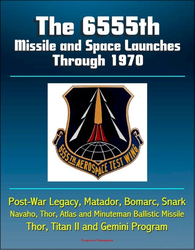  The 6555th Missile and Space Launches Through 1970, Post-War Legacy, Matador, Bomarc, Snark, Navaho, Thor, Atlas and Minuteman Ballistic Missile, Thor, Titan II and Gemini Program(Kobo/電子書)