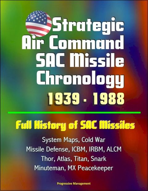 Strategic Air Command SAC Missile Chronology 1939: 1988: Full History of SAC Missiles, System Maps, Cold War, Missile Defense, ICBM, IRBM, ALCM, Thor, Atlas, Titan, Snark, Minuteman, MX Peacekeeper(Kobo/電子書)