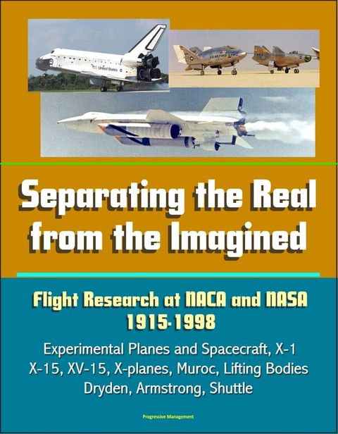 Separating the Real from the Imagined: Flight Research at NACA and NASA, 1915-1998 - Experimental Planes and Spacecraft, X-1, X-15, XV-15, X-planes, Muroc, Lifting Bodies, Dryden, Armstrong, Shuttle(Kobo/電子書)