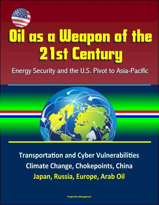  Oil as a Weapon of the 21st Century: Energy Security and the U.S. Pivot to Asia-Pacific - Transportation and Cyber Vulnerabilities, Climate Change, Chokepoints, China, Japan, Russia, Europe, Arab Oil(Kobo/電子書)