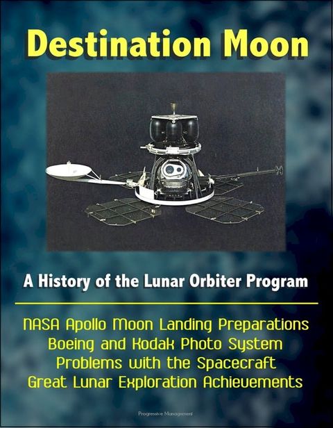 Destination Moon: A History of the Lunar Orbiter Program - NASA Apollo Moon Landing Preparations, Boeing and Kodak Photo System, Problems with the Spacecraft, Great Lunar Exploration Achievements(Kobo/電子書)