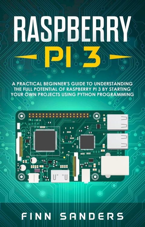 Raspberry Pi 3: A Practical Beginner's Guide To Understanding The Full Potential Of Raspberry Pi 3 By Starting Your Own Projects Using Python Programming(Kobo/電子書)