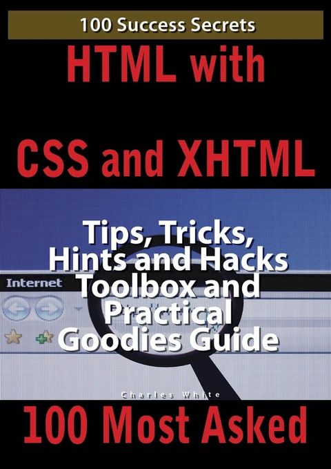 HTML with CSS and XHTML 100 Success Secrets, Tips, Tricks, Hints and Hacks Toolbox and Practical Goodies Guide(Kobo/電子書)