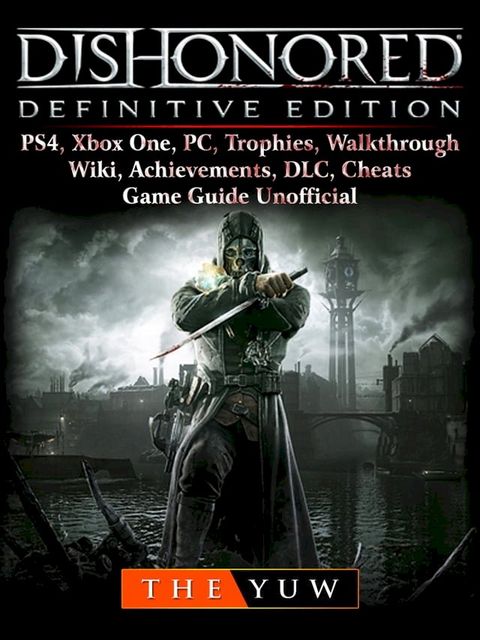 Dishonored Definitive Edition, PS4, Xbox One, PC, Trophies, Walkthrough, Wiki, Achievements, DLC, Cheats, Game Guide Unofficial(Kobo/電子書)