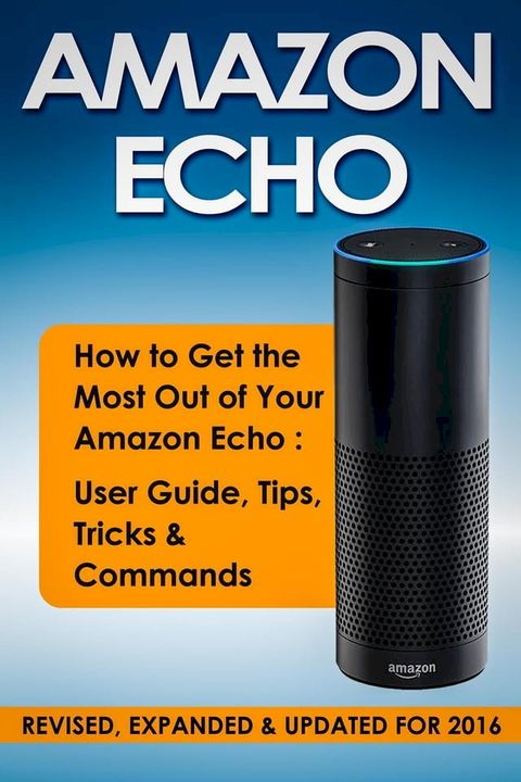 Amazon Echo: How to Get the Most Out of Your Amazon Echo: User Guide, Tips, Tricks & Commands (Revised, Expanded & Updated for 2016)(Kobo/電子書)