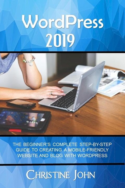 WordPress 2019: The Beginner's Complete Step-by-Step Guide to Creating a Mobile Friendly Website with WordPress(Kobo/電子書)