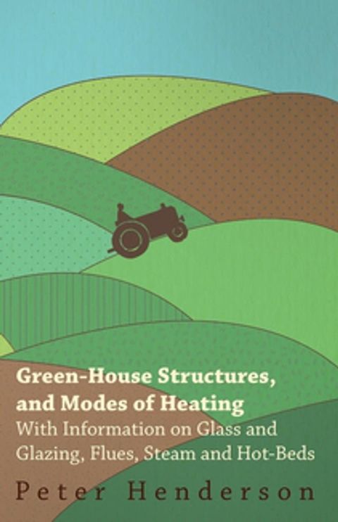 Green-House Structures, and Modes of Heating - With Information on Glass and Glazing, Flues, Steam and Hot-Beds(Kobo/電子書)