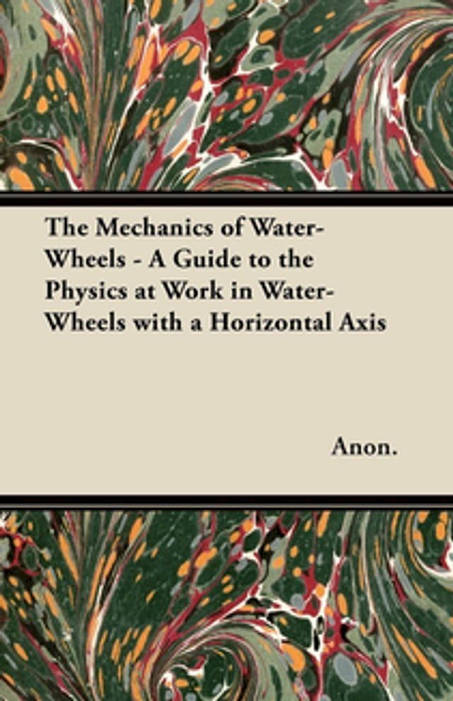  The Mechanics of Water-Wheels - A Guide to the Physics at Work in Water-Wheels with a Horizontal Axis(Kobo/電子書)