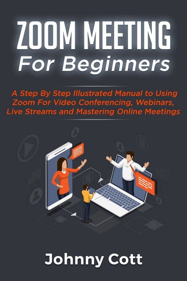  Zoom Meeting For Beginners: A Step by Step Illustrated Manual to Using Zoom for Video Conferencing, Webinars, Live Streams and Mastering Online Meetings(Kobo/電子書)