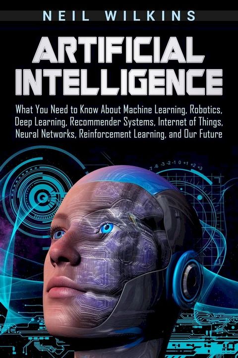 Artificial Intelligence: What You Need to Know About Machine Learning, Robotics, Deep Learning, Recommender Systems, Internet of Things, Neural Networks, Reinforcement Learning, and Our Future(Kobo/電子書)