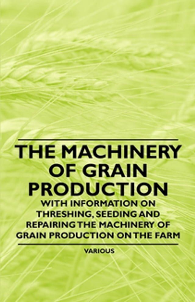  The Machinery of Grain Production - With Information on Threshing, Seeding and Repairing the Machinery of Grain Production on the Farm(Kobo/電子書)