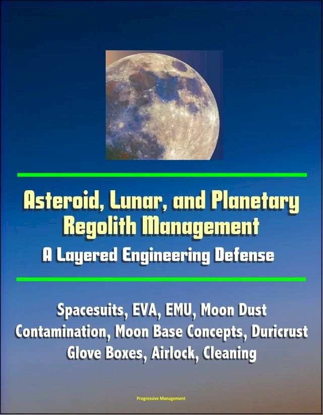  Asteroid, Lunar, and Planetary Regolith Management: A Layered Engineering Defense - Spacesuits, EVA, EMU, Moon Dust Contamination, Moon Base Concepts, Duricrust, Glove Boxes, Airlock, Cleaning(Kobo/電子書)