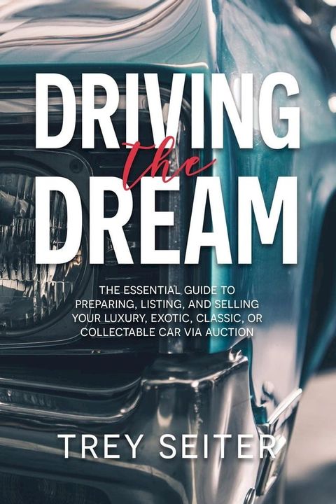 Driving the Dream: The Essential Guide to Preparing, Listing, and Selling Your Luxury, Exotic, Classic, or Collectable Car Via Auction(Kobo/電子書)