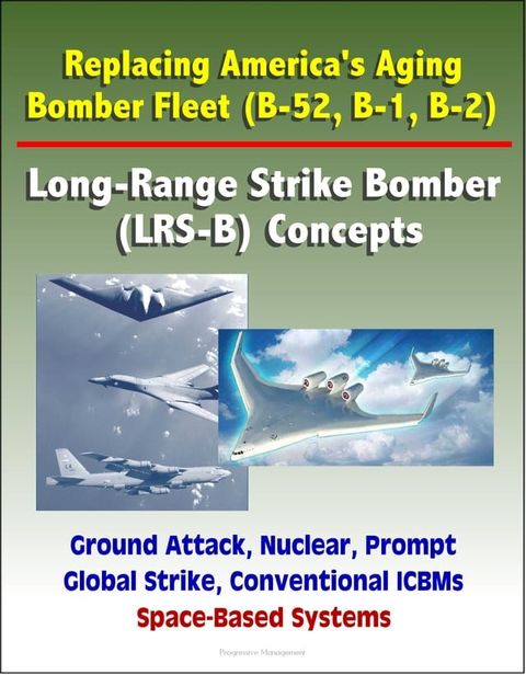 Replacing America's Aging Bomber Fleet (B-52, B-1, B-2): Long-Range Strike Bomber (LRS-B) Concepts, Ground Attack, Nuclear, Prompt Global Strike, Conventional ICBMs, Space-Based Systems(Kobo/電子書)